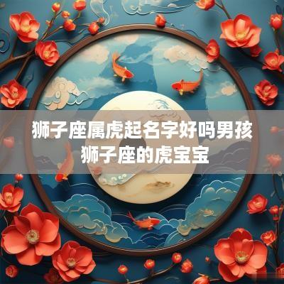 狮子座属虎起名字好吗男孩 狮子座的虎宝宝