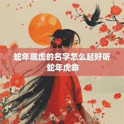 蛇年属虎的名字怎么起好听 蛇年虎命