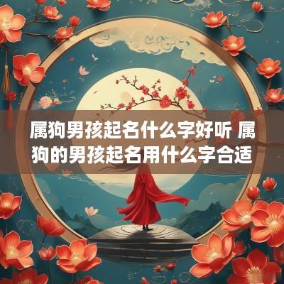 属狗男孩起名什么字好听 属狗的男孩起名用什么字合适?