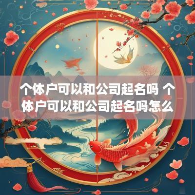 个体户可以和公司起名吗 个体户可以和公司起名吗怎么起