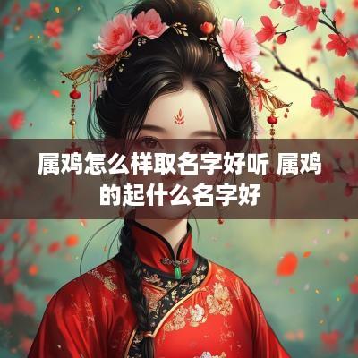 属鸡怎么样取名字好听 属鸡的起什么名字好