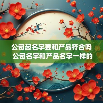 公司起名字要和产品符合吗 公司名字和产品名字一样的好处