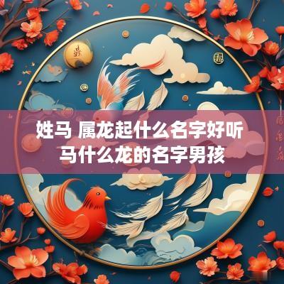 姓马 属龙起什么名字好听 马什么龙的名字男孩