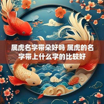 属虎名字带朵好吗 属虎的名字带上什么字的比较好