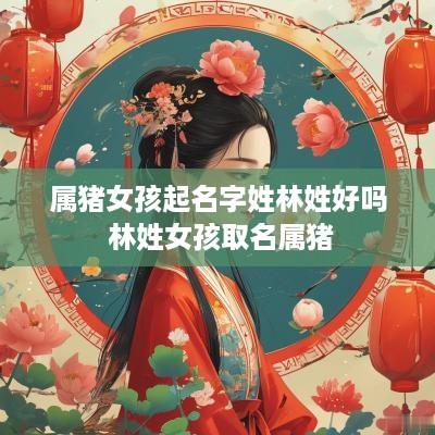 属猪女孩起名字姓林姓好吗 林姓女孩取名属猪