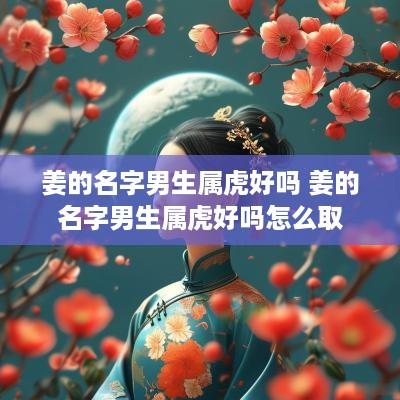 姜的名字男生属虎好吗 姜的名字男生属虎好吗怎么取
