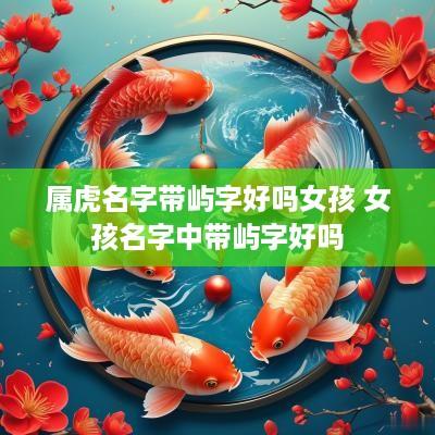 属虎名字带屿字好吗女孩 女孩名字中带屿字好吗