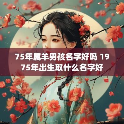 75年属羊男孩名字好吗 1975年出生取什么名字好
