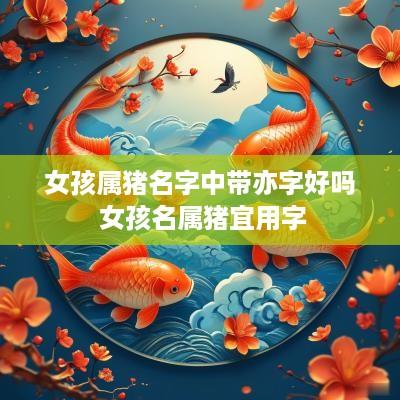 女孩属猪名字中带亦字好吗 女孩名属猪宜用字
