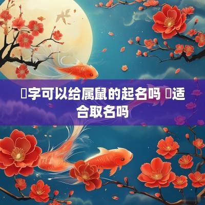 祎字可以给属鼠的起名吗 祎适合取名吗
