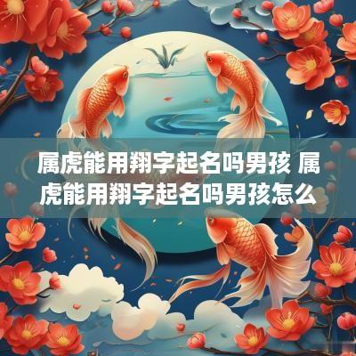 属虎能用翔字起名吗男孩 属虎能用翔字起名吗男孩怎么取