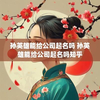孙英雄能给公司起名吗 孙英雄能给公司起名吗知乎