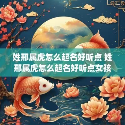 姓邢属虎怎么起名好听点 姓邢属虎怎么起名好听点女孩