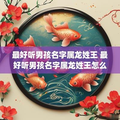 最好听男孩名字属龙姓王 最好听男孩名字属龙姓王怎么取