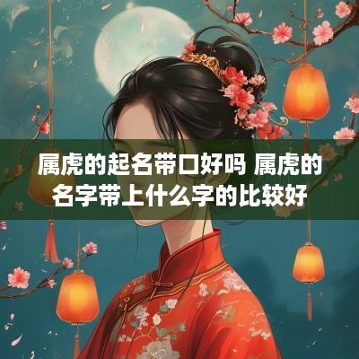 属虎的起名带口好吗 属虎的名字带上什么字的比较好