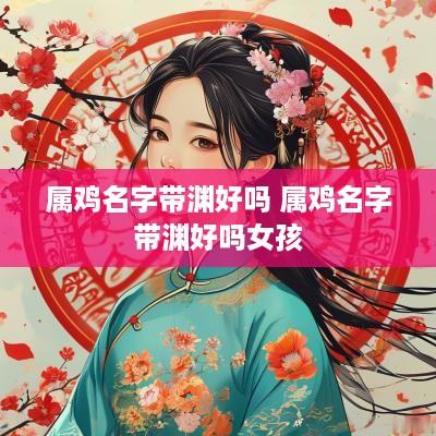 属鸡名字带渊好吗 属鸡名字带渊好吗女孩