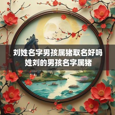 刘姓名字男孩属猪取名好吗 姓刘的男孩名字属猪