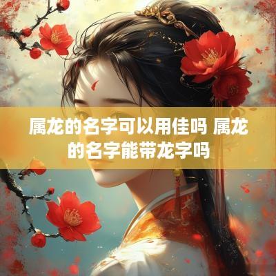 属龙的名字可以用佳吗 属龙的名字能带龙字吗