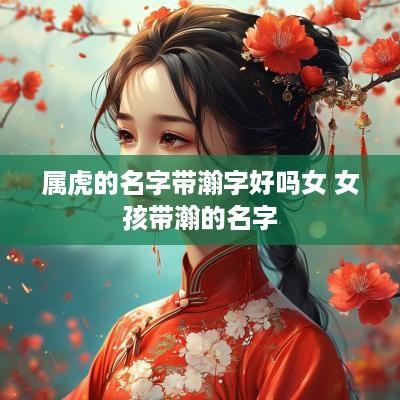 属虎的名字带瀚字好吗女 女孩带瀚的名字