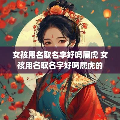 女孩用名取名字好吗属虎 女孩用名取名字好吗属虎的