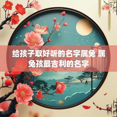 给孩子取好听的名字属兔 属兔孩最吉利的名字