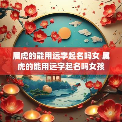 属虎的能用远字起名吗女 属虎的能用远字起名吗女孩