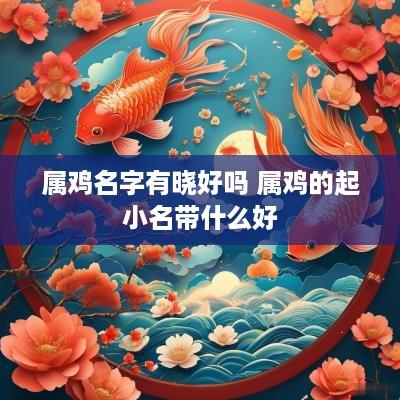 属鸡名字有晓好吗 属鸡的起小名带什么好