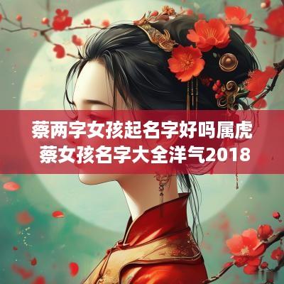 蔡两字女孩起名字好吗属虎 蔡女孩名字大全洋气2018