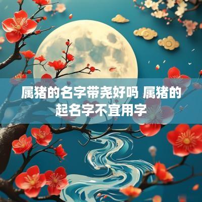 属猪的名字带尧好吗 属猪的起名字不宜用字