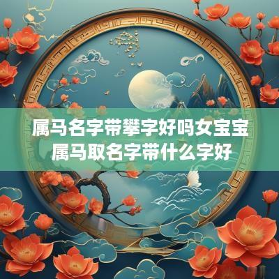 属马名字带攀字好吗女宝宝 属马取名字带什么字好