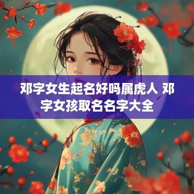 邓字女生起名好吗属虎人 邓字女孩取名名字大全