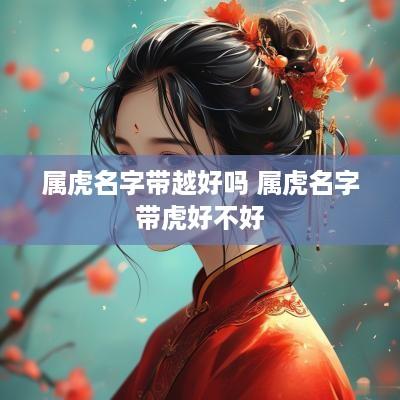 属虎名字带越好吗 属虎名字带虎好不好