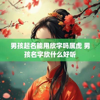 男孩起名能用欣字吗属虎 男孩名字欣什么好听