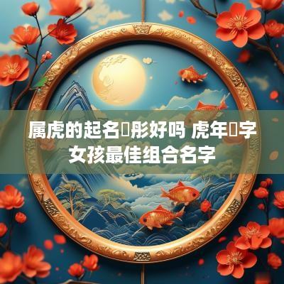属虎的起名玥彤好吗 蛇年玥字女孩最佳组合名字 属虎的起名玥彤好吗 蛇年玥字女孩最佳组合名字