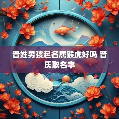 晋姓男孩起名属猴虎好吗 晋氏取名字