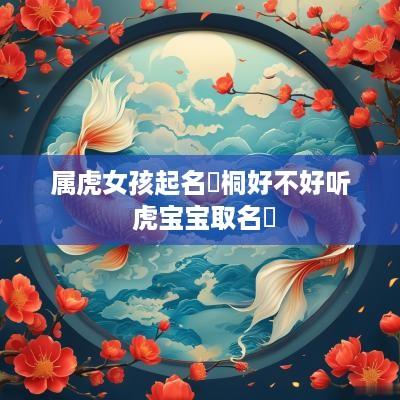 属虎女孩起名玥桐好不好听 虎宝宝取名玥