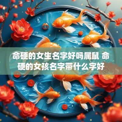 命硬的女生名字好吗属鼠 命硬的女孩名字带什么字好