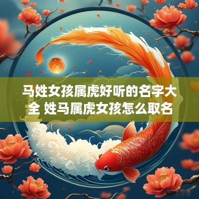 马姓女孩属虎好听的名字大全 姓马属虎女孩怎么取名