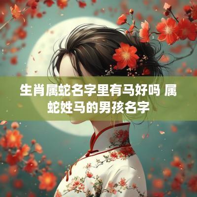 生肖属蛇名字里有马好吗 属蛇姓马的男孩名字