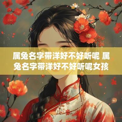 属兔名字带洋好不好听呢 属兔名字带洋好不好听呢女孩
