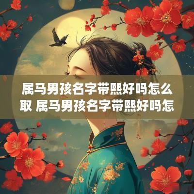 属马男孩名字带熙好吗怎么取 属马男孩名字带熙好吗怎么取名