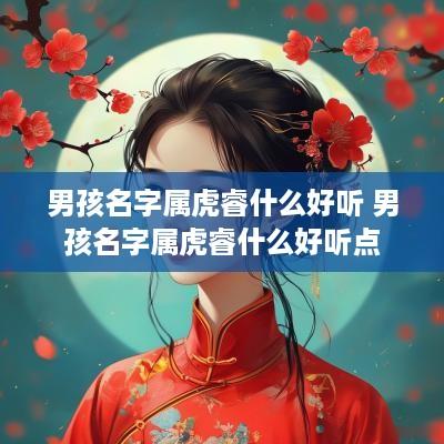 男孩名字属虎睿什么好听 男孩名字属虎睿什么好听点