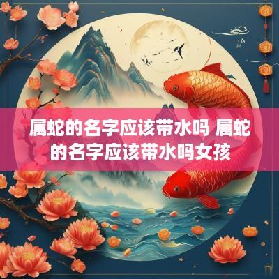 属蛇的名字应该带水吗 属蛇的名字应该带水吗女孩