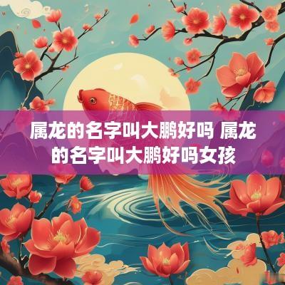 属龙的名字叫大鹏好吗 属龙的名字叫大鹏好吗女孩