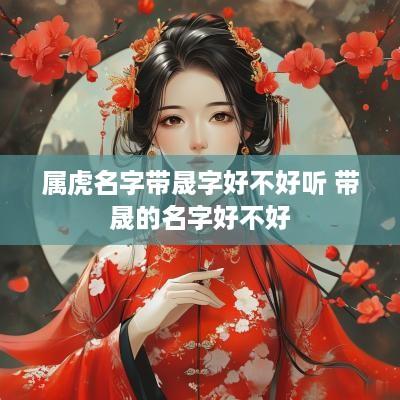 属虎名字带晟字好不好听 带晟的名字好不好