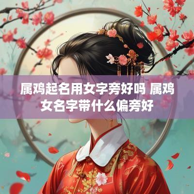 属鸡起名用女字旁好吗 属鸡女名字带什么偏旁好