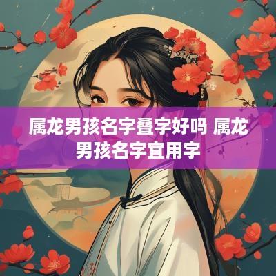 属龙男孩名字叠字好吗 属龙男孩名字宜用字