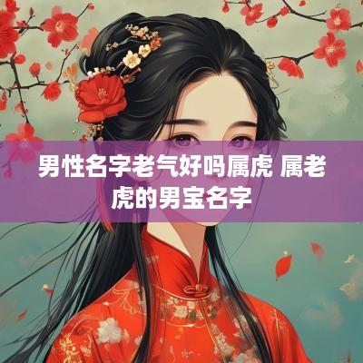 男性名字老气好吗属虎 属老虎的男宝名字