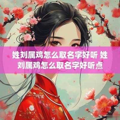 姓刘属鸡怎么取名字好听 姓刘属鸡怎么取名字好听点