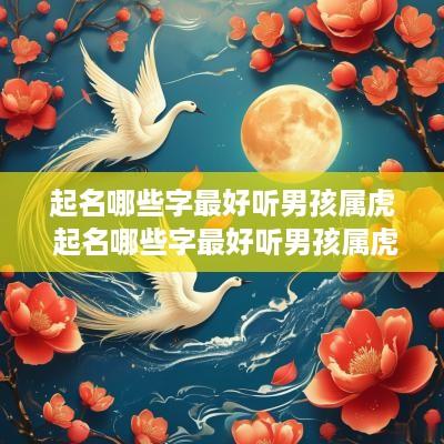 起名哪些字最好听男孩属虎 起名哪些字最好听男孩属虎的